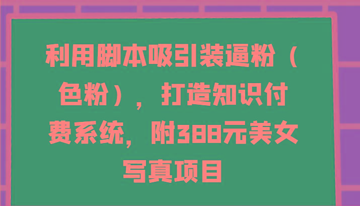 利用脚本吸引装逼粉(色粉)，打造知识付费系统，附388元美女写真项目-男爵娱创[知识付费]