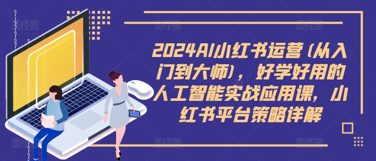 2024AI小红书运营(从入门到大师)，好学好用的人工智能实战应用课，小红书平台策略详解-男爵娱创[知识付费]