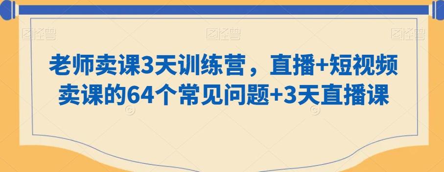 老师卖课3天训练营，直播+短视频卖课的64个常见问题+3天直播课-男爵娱创[知识付费]