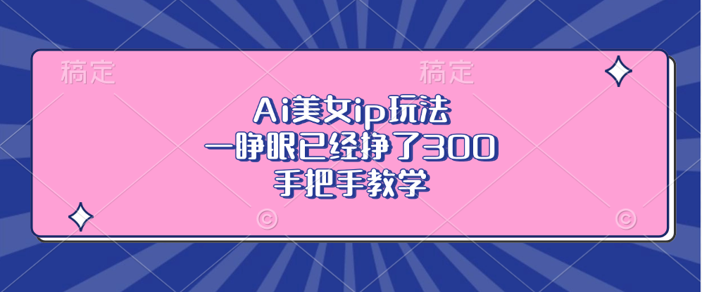 Ai美女ip玩法，一睁眼已经挣了300，手把手教学-男爵娱创[知识付费]