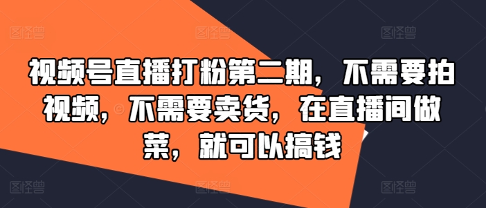 视频号直播打粉第二期，不需要拍视频，不需要卖货，在直播间做菜，就可以搞钱-男爵娱创[知识付费]