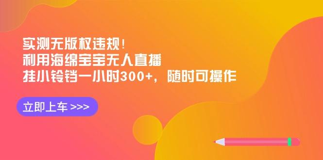 实测无版权违规！利用海绵宝宝无人直播，挂小铃铛一小时300+，随时可操作-男爵娱创[知识付费]