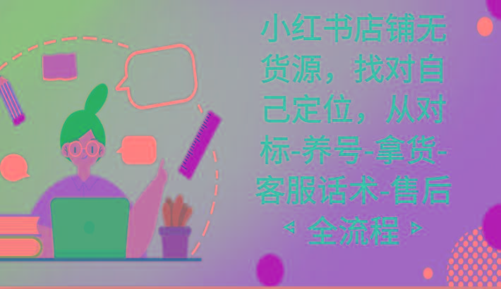 小红书店铺无货源课程，找对自己定位，从对标-养号-拿货-客服话术-售后全流程-男爵娱创[知识付费]