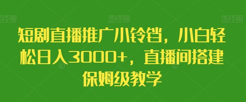 短剧直播推广小铃铛，小白轻松日入3000+，直播间搭建保姆级教学-男爵娱创[知识付费]