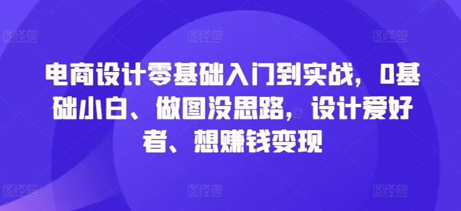 电商设计零基础入门到实战，0基础小白、做图没思路，设计爱好者、想赚钱变现-男爵娱创[知识付费]