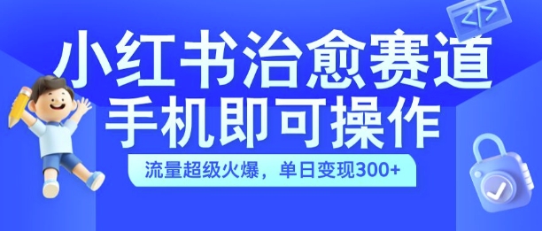 小红书治愈视频赛道，手机即可操作，流量超级火爆，单日变现300+【揭秘】-男爵娱创[知识付费]