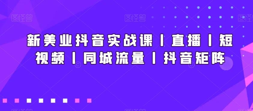 新美业抖音实战课丨直播丨短视频丨同城流量丨抖音矩阵-男爵娱创[知识付费]