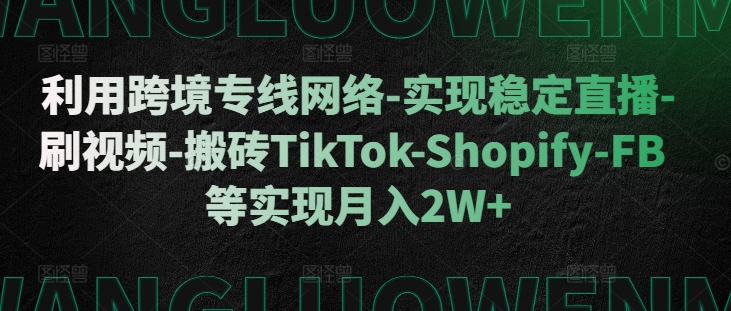 利用跨境专线网络-实现稳定直播-刷视频-搬砖TikTok-Shopify-FB等实现月入2W+【揭秘】-男爵娱创[知识付费]