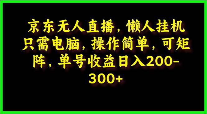(9973期)京东无人直播，电脑挂机，操作简单，懒人专属，可矩阵操作 单号日入200-300-男爵娱创[知识付费]