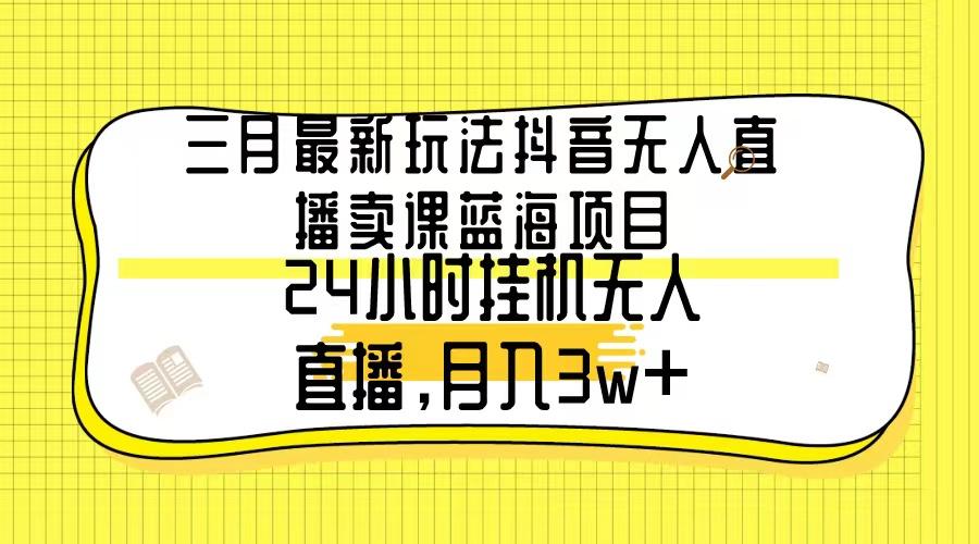 三月最新玩法抖音无人直播卖课蓝海项目，24小时无人直播，月入3w+-男爵娱创[知识付费]