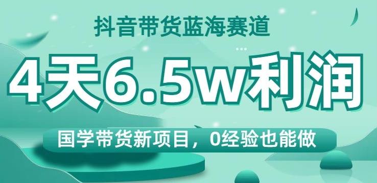 抖音带货蓝海赛道，国学带货新项目，0经验也能做，4天6.5w利润【揭秘】-男爵娱创[知识付费]