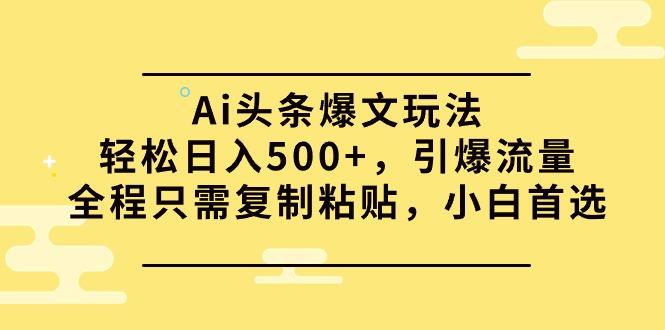 (9853期)Ai头条爆文玩法，轻松日入500+，引爆流量全程只需复制粘贴，小白首选-男爵娱创[知识付费]