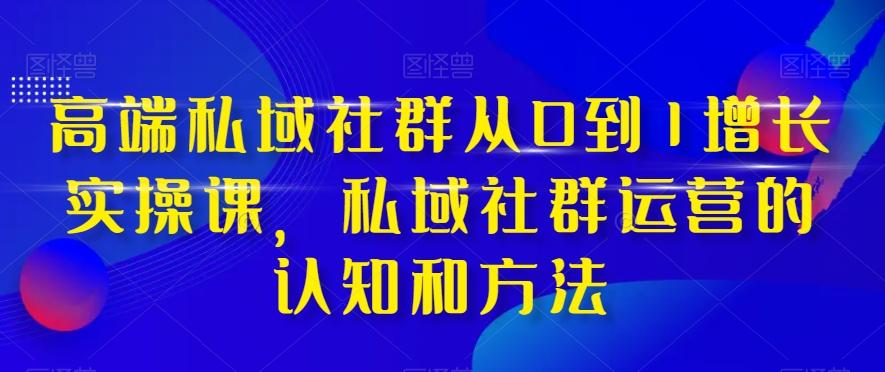 高端私域社群从0到1增长实操课，私域社群运营的认知和方法-男爵娱创[知识付费]