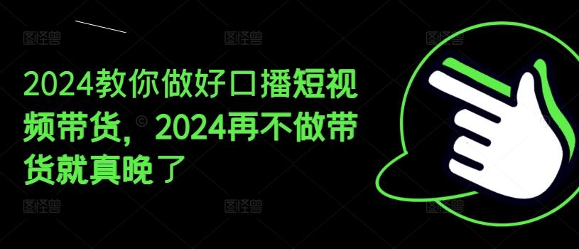 2024教你做好口播短视频带货，2024再不做带货就真晚了-男爵娱创[知识付费]