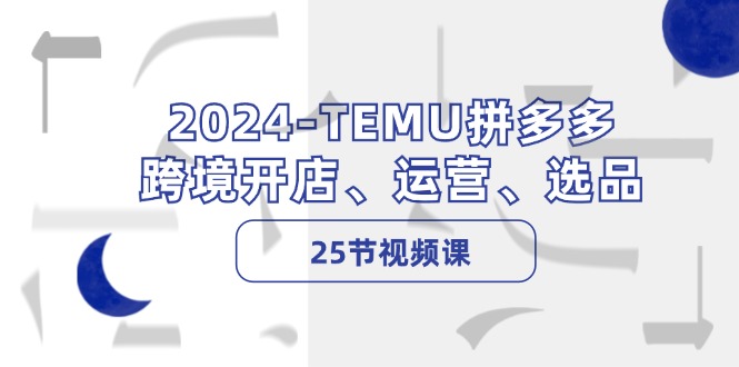 2024-TEMU拼多多·跨境开店、运营、选品(25节视频课-男爵娱创[知识付费]