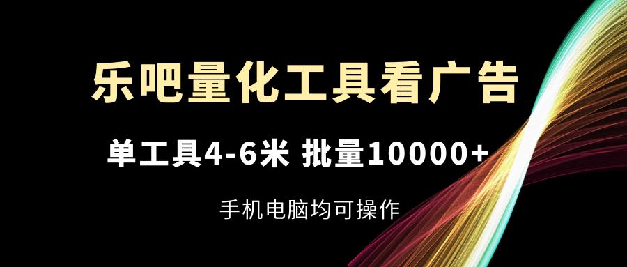 乐吧量化工具看广告，单工具4-6米，批量10000+，手机电脑均可操作-男爵娱创[知识付费]
