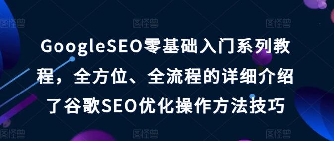 GoogleSEO零基础入门系列教程，全方位、全流程的详细介绍了谷歌SEO优化操作方法技巧-男爵娱创[知识付费]