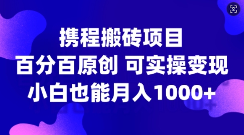 携程搬砖项目，百分百原创，可实操变现，新手小白月入1k+【揭秘】-男爵娱创[知识付费]