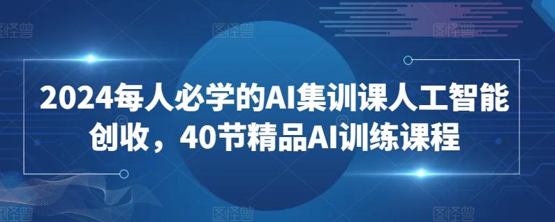 2024每人必学的AI集训课人工智能创收,40节精品AI训练课程