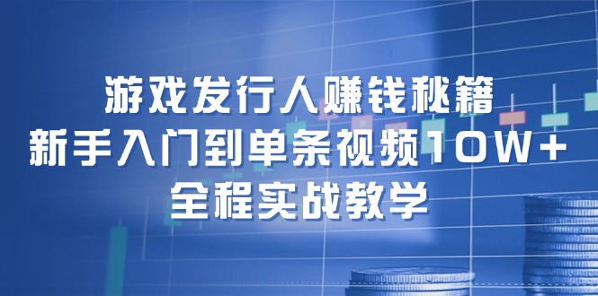游戏发行人赚钱秘籍：新手入门到单条视频10W+，全程实战教学-男爵娱创[知识付费]