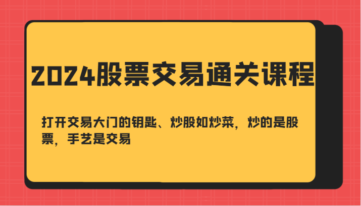 2024股票交易通关课-打开交易大门的钥匙、炒股如炒菜，炒的是股票，手艺是交易-男爵娱创[知识付费]