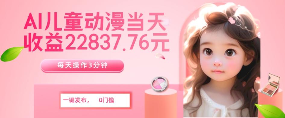 AI儿童动漫、当天收益22837.76元?每天仅需3分钟、无脑搬运、一键生成