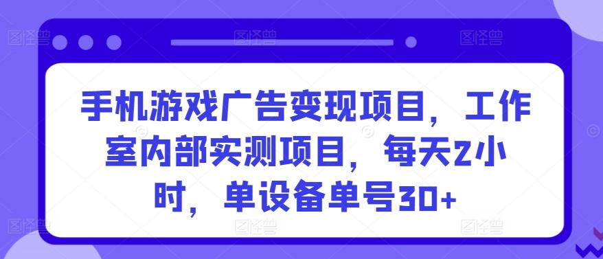 手机游戏广告变现项目，工作室内部实测项目，每天2小时，单设备单号30+【揭秘】-男爵娱创[知识付费]
