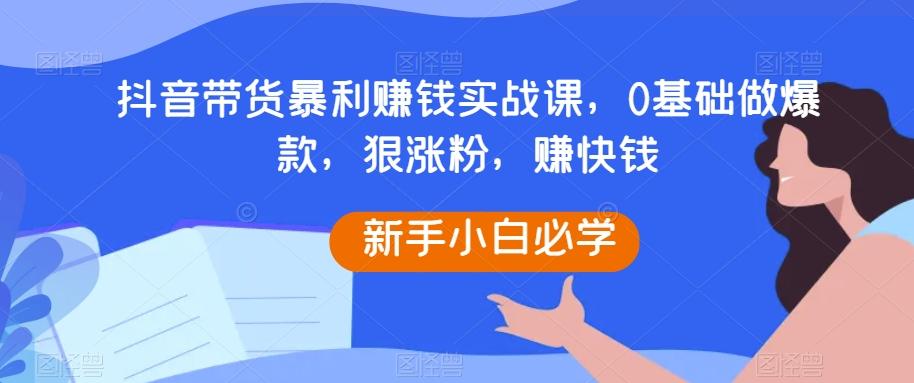 抖音带货暴利赚钱实战课，0基础做爆款，狠涨粉，赚快钱-男爵娱创[知识付费]
