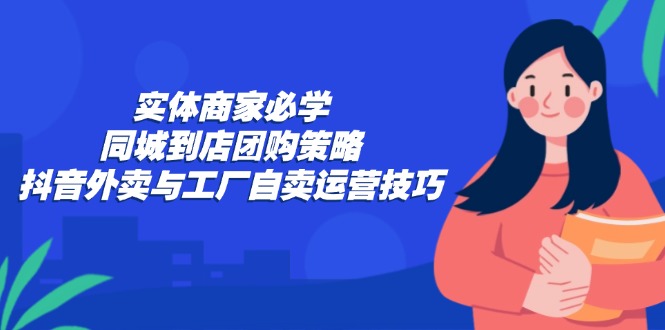 实体商家必学：同城到店团购策略：抖音外卖与工厂自卖运营技巧-男爵娱创[知识付费]