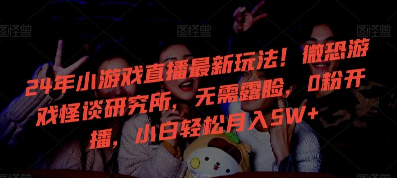 24年小游戏直播最新玩法！微恐游戏怪谈研究所，无需露脸，0粉开播，小白轻松月入5W+【揭秘】-男爵娱创[知识付费]