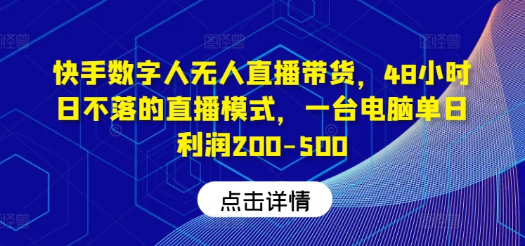 快手数字人无人直播带货，48小时日不落的直播模式，一台电脑单日利润200-500-男爵娱创[知识付费]
