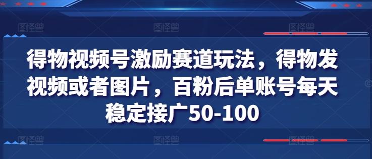 得物视频号激励赛道玩法，得物发视频或者图片，百粉后单账号每天稳定接广50-100-男爵娱创[知识付费]