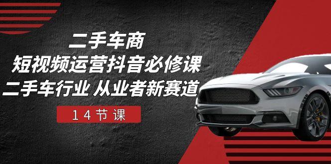 二手车商 短视频运营 抖音必修课，二手车行业 从业者新赛道(14节课-男爵娱创[知识付费]