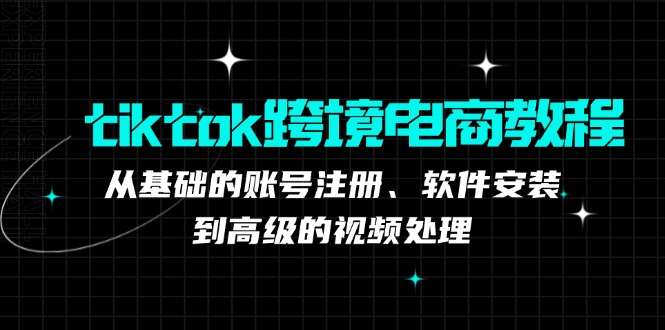 tiktok跨境电商教程：从基础的账号注册、软件安装，到高级的视频处理-男爵娱创[知识付费]