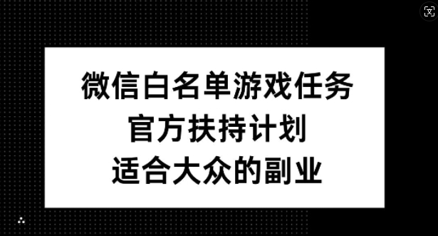 微信白名单游戏任务，官方扶持计划，适合大众的副业【揭秘】-男爵娱创[知识付费]