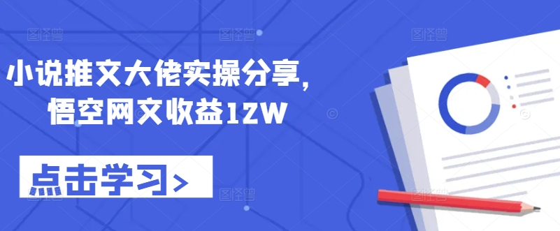 小说推文大佬实操分享，悟空网文收益12W-男爵娱创[知识付费]