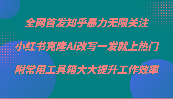 知乎暴力无限关注，小红书克隆Ai改写一发就上热门，附常用工具箱大大提升工作效率-男爵娱创[知识付费]
