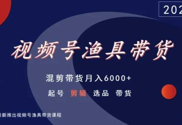 视频号渔具带货，混剪带货月入6000+，起号剪辑选品带货-男爵娱创[知识付费]