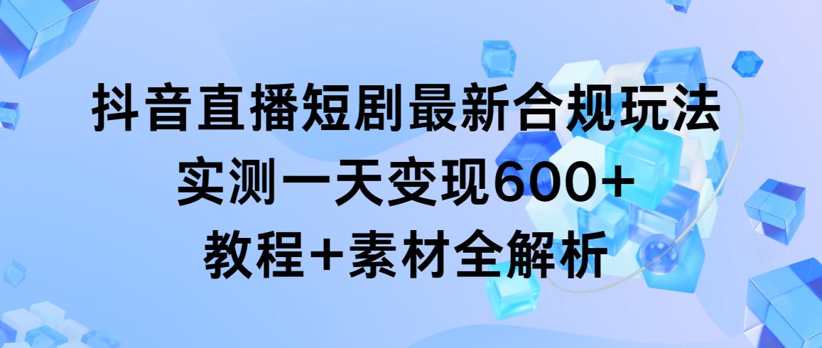 抖音直播短剧最新合规玩法，实测一天变现600+，教程+素材全解析-男爵娱创[知识付费]