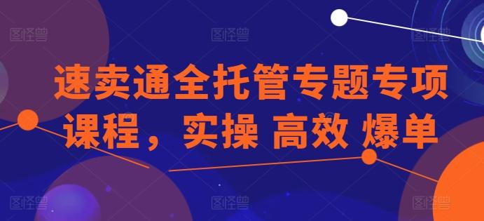 速卖通全托管专题专项课程，实操 高效 爆单-男爵娱创[知识付费]