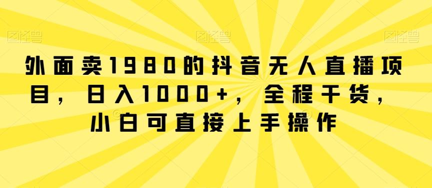 外面卖1980的抖音无人直播项目，日入1000+，全程干货，小白可直接上手操作【揭秘】-男爵娱创[知识付费]