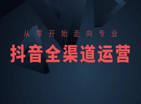从零开始走向专业，抖音全渠道运营，抖音电商培训-男爵娱创[知识付费]