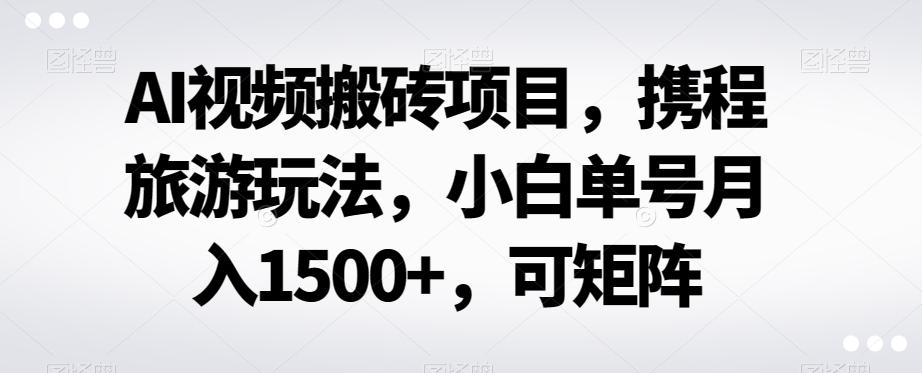 AI视频搬砖项目，携程旅游玩法，小白单号月入1500+，可矩阵-男爵娱创[知识付费]