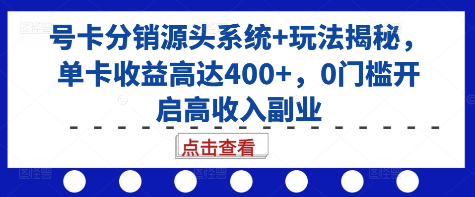 号卡分销源头系统+玩法揭秘，单卡收益高达400+，0门槛开启高收入副业-男爵娱创[知识付费]