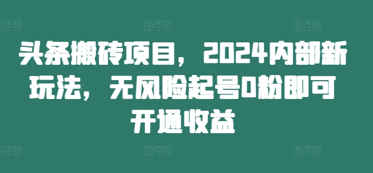 头条搬砖项目，2024内部新玩法，无风险起号0粉即可开通收益-男爵娱创[知识付费]