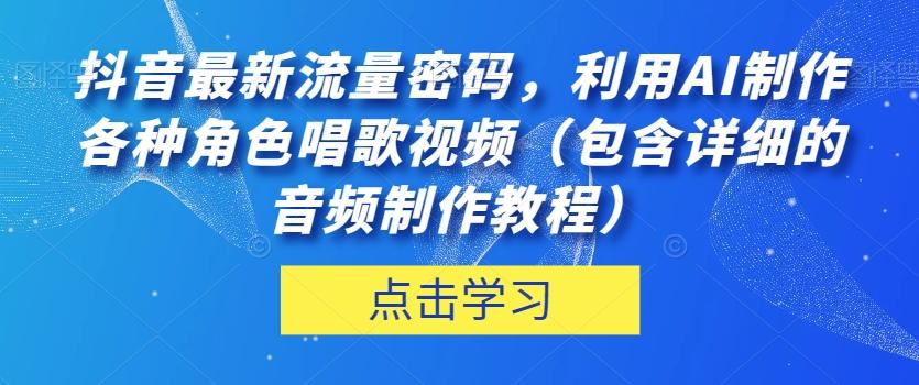 抖音最新流量密码，利用AI制作各种角色唱歌视频（包含详细的音频制作教程）【揭秘】-男爵娱创[知识付费]