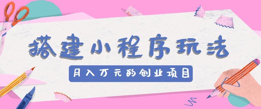 搭建小程序玩法分享，如何开启月收入万元的创业项目-男爵娱创[知识付费]