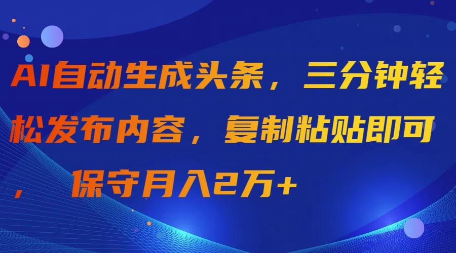 (9811期)AI自动生成头条，三分钟轻松发布内容，复制粘贴即可， 保守月入2万+-男爵娱创[知识付费]