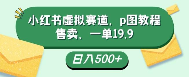小红书虚拟赛道，p图教程售卖，一单19.9，简单易上手，日入500+-男爵娱创[知识付费]