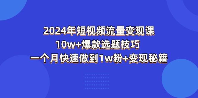 2024年短视频-流量变现课：10w+爆款选题技巧 一个月快速做到1w粉+变现秘籍-男爵娱创[知识付费]